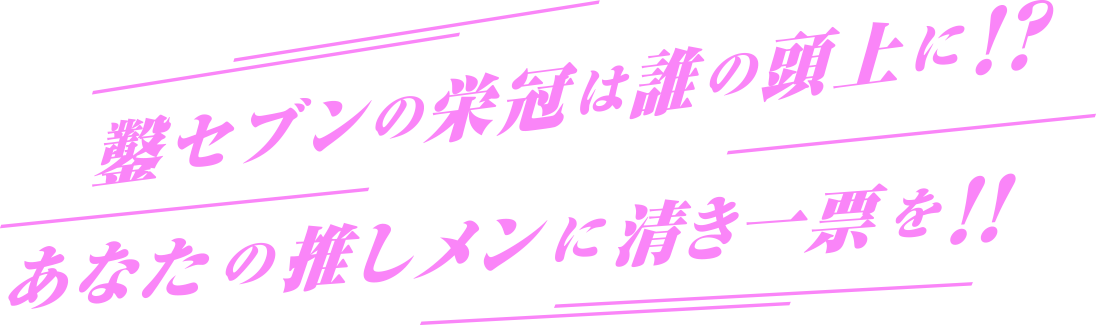 鑿セブンの栄冠は誰の頭上に！！あなたの推しメンに清き一票を！！